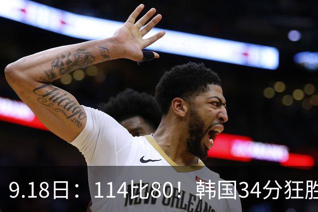 9.18日：114比80！韩国34分狂胜约旦晋级4强，中国男篮收到两个坏消息，李贤重这关怎么过